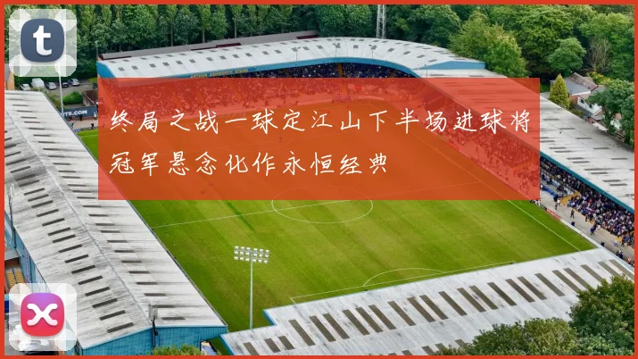 终局之战一球定江山下半场进球将冠军悬念化作永恒经典