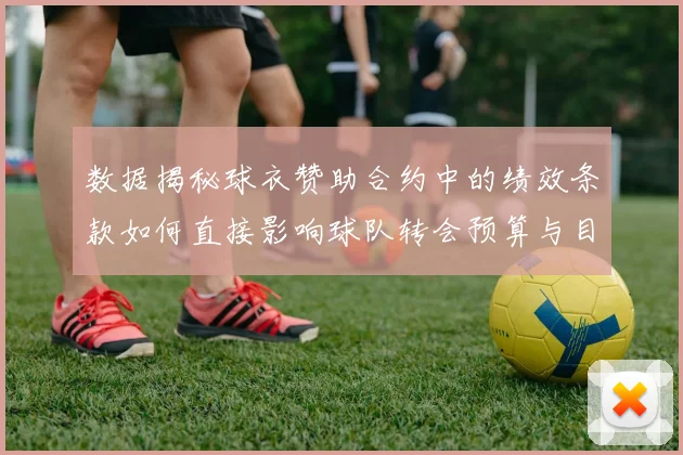 数据揭秘球衣赞助合约中的绩效条款如何直接影响球队转会预算与目标
