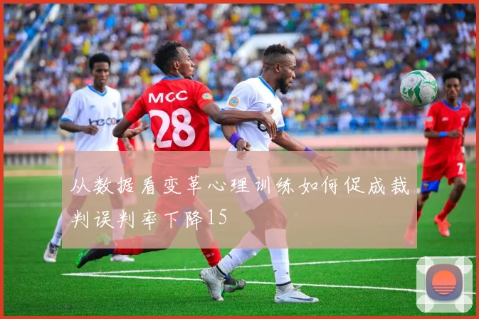 从数据看变革心理训练如何促成裁判误判率下降15